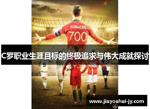 C罗职业生涯目标的终极追求与伟大成就探讨 C罗职业生涯目标的终极追求与伟大成就探讨