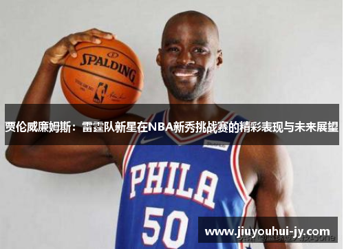 贾伦威廉姆斯：雷霆队新星在NBA新秀挑战赛的精彩表现与未来展望