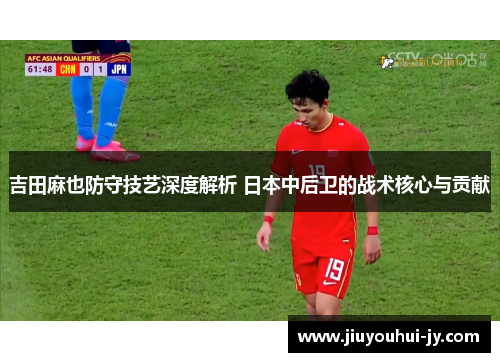 吉田麻也防守技艺深度解析 日本中后卫的战术核心与贡献 吉田麻也防守技艺深度解析 日本中后卫的战术核心与贡献