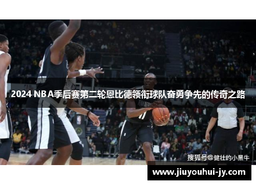 2024 NBA季后赛第二轮恩比德领衔球队奋勇争先的传奇之路