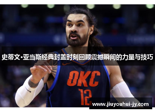 史蒂文·亚当斯经典封盖时刻回顾震撼瞬间的力量与技巧 史蒂文·亚当斯经典封盖时刻回顾震撼瞬间的力量与技巧