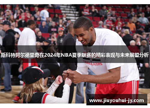 斯科特阿尔德里奇在2024年NBA夏季联赛的精彩表现与未来展望分析