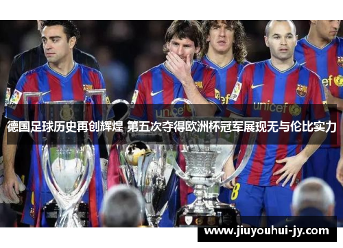 德国足球历史再创辉煌 第五次夺得欧洲杯冠军展现无与伦比实力