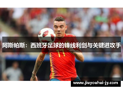 阿斯帕斯：西班牙足球的锋线利剑与关键进攻手