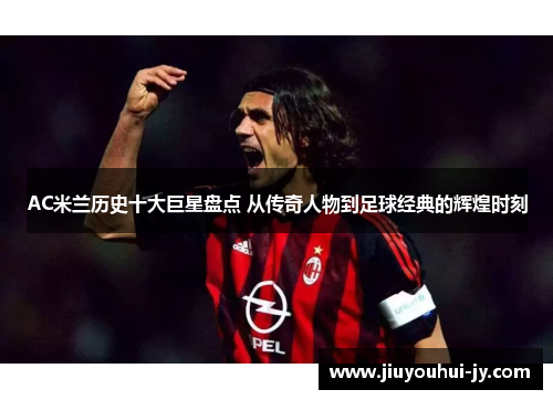 AC米兰历史十大巨星盘点 从传奇人物到足球经典的辉煌时刻 AC米兰历史十大巨星盘点 从传奇人物到足球经典的辉煌时刻