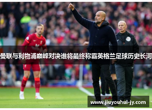 曼联与利物浦巅峰对决谁将最终称霸英格兰足球历史长河