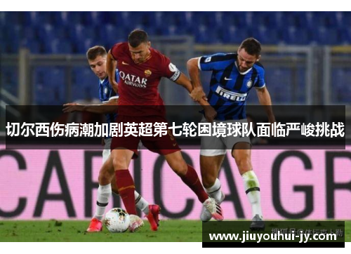 切尔西伤病潮加剧英超第七轮困境球队面临严峻挑战
