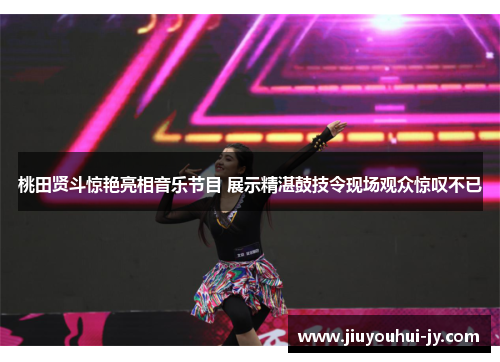 桃田贤斗惊艳亮相音乐节目 展示精湛鼓技令现场观众惊叹不已