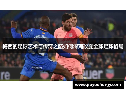 梅西的足球艺术与传奇之路如何深刻改变全球足球格局