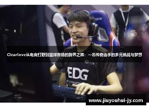 Clearlove从电竞打野到篮球赛场的跨界之旅：一名传奇选手的多元挑战与梦想