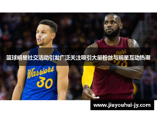 篮球明星社交活动引发广泛关注吸引大量粉丝与明星互动热潮