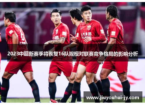 2023中超新赛季将恢复16队规模对联赛竞争格局的影响分析