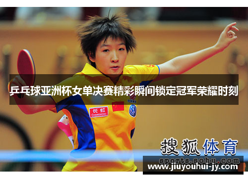 乒乓球亚洲杯女单决赛精彩瞬间锁定冠军荣耀时刻