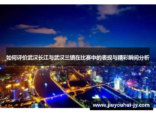 如何评价武汉长江与武汉三镇在比赛中的表现与精彩瞬间分析