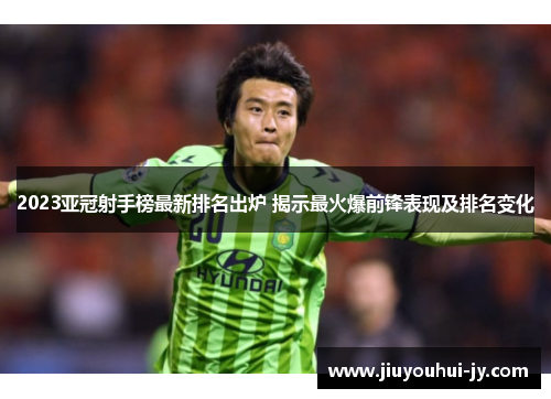 2023亚冠射手榜最新排名出炉 揭示最火爆前锋表现及排名变化