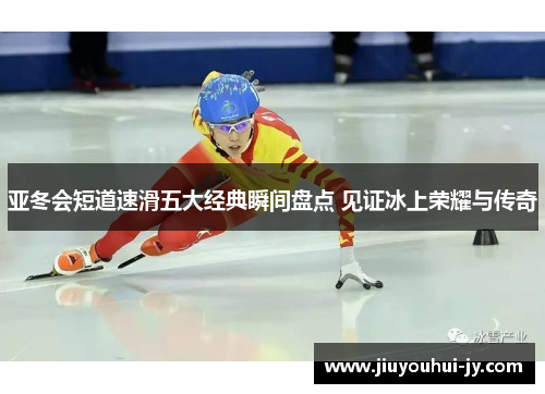 亚冬会短道速滑五大经典瞬间盘点 见证冰上荣耀与传奇