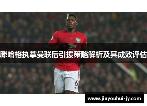 滕哈格执掌曼联后引援策略解析及其成效评估