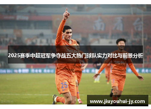 2025赛季中超冠军争夺战五大热门球队实力对比与前景分析