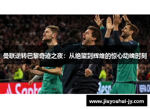 曼联逆转巴黎奇迹之夜：从绝望到辉煌的惊心动魄时刻