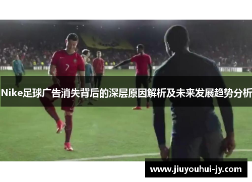 Nike足球广告消失背后的深层原因解析及未来发展趋势分析