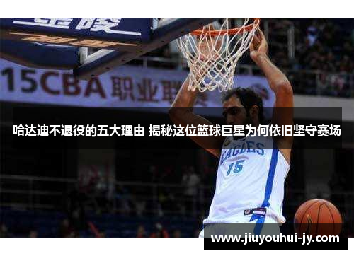 哈达迪不退役的五大理由 揭秘这位篮球巨星为何依旧坚守赛场 哈达迪不退役的五大理由 揭秘这位篮球巨星为何依旧坚守赛场