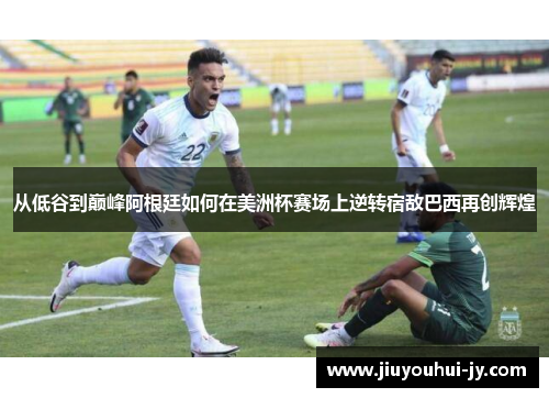 从低谷到巅峰阿根廷如何在美洲杯赛场上逆转宿敌巴西再创辉煌 从低谷到巅峰阿根廷如何在美洲杯赛场上逆转宿敌巴西再创辉煌