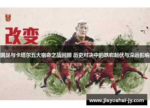 国足与卡塔尔五大宿命之战回顾 历史对决中的跌宕起伏与深远影响 国足与卡塔尔五大宿命之战回顾 历史对决中的跌宕起伏与深远影响