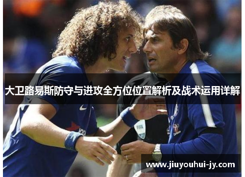 大卫路易斯防守与进攻全方位位置解析及战术运用详解 大卫路易斯防守与进攻全方位位置解析及战术运用详解