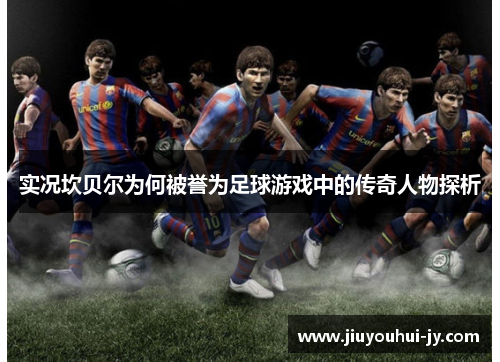 实况坎贝尔为何被誉为足球游戏中的传奇人物探析