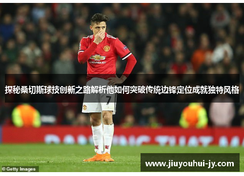探秘桑切斯球技创新之路解析他如何突破传统边锋定位成就独特风格