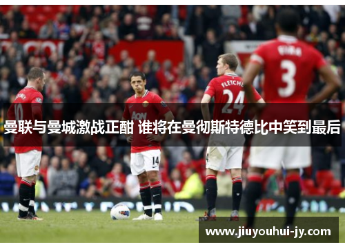 曼联与曼城激战正酣 谁将在曼彻斯特德比中笑到最后