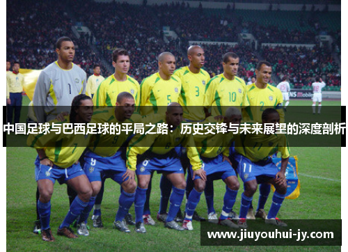 中国足球与巴西足球的平局之路:历史交锋与未来展望的深度剖析 中国足球与巴西足球的平局之路:历史交锋与未来展望的深度剖析