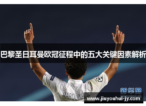 巴黎圣日耳曼欧冠征程中的五大关键因素解析 巴黎圣日耳曼欧冠征程中的五大关键因素解析